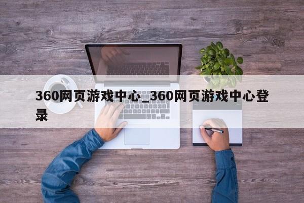 360网页游戏中心_360网页游戏中心登录